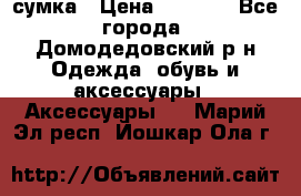 сумка › Цена ­ 2 000 - Все города, Домодедовский р-н Одежда, обувь и аксессуары » Аксессуары   . Марий Эл респ.,Йошкар-Ола г.